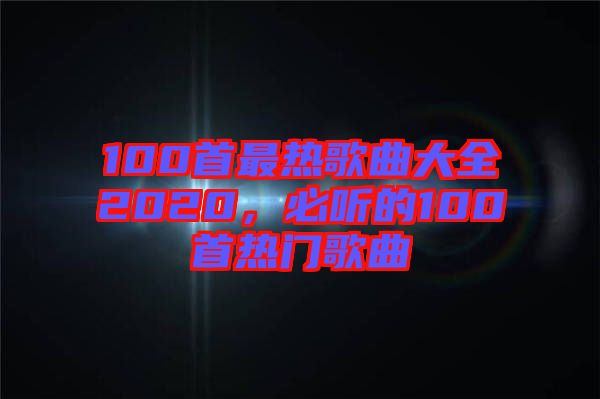 100首最熱歌曲大全2020，必聽(tīng)的100首熱門歌曲