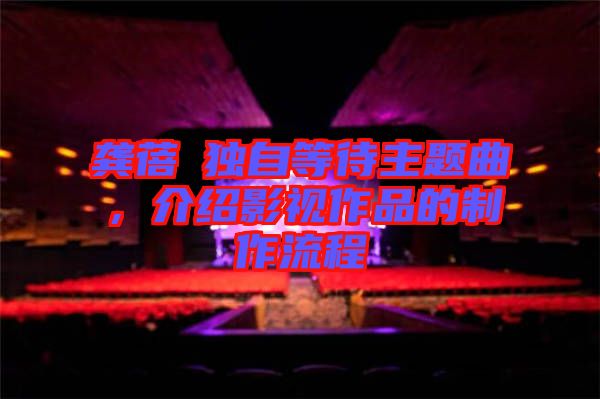 龔蓓苾獨自等待主題曲，介紹影視作品的制作流程