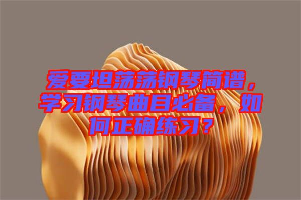 愛要坦蕩蕩鋼琴簡譜，學(xué)習(xí)鋼琴曲目必備，如何正確練習(xí)？