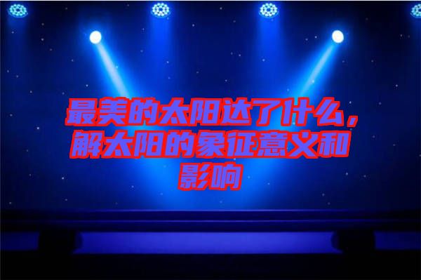 最美的太陽達(dá)了什么，解太陽的象征意義和影響