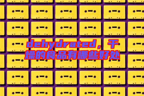 dehydrated，干燥的食品有哪些好處