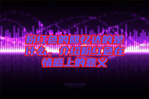 粉紅色的回憶達(dá)的是什么，介紹粉紅色在情感上的意義