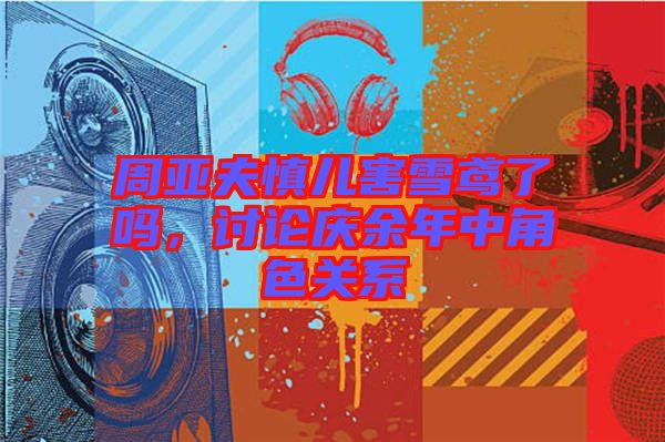 周亞夫慎兒害雪鳶了嗎，討論慶余年中角色關系