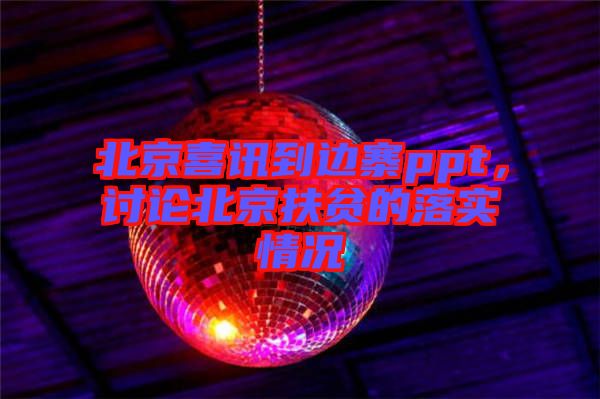 北京喜訊到邊寨ppt，討論北京扶貧的落實情況