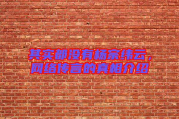 其實都沒有楊宗緯云，網(wǎng)絡(luò)傳言的真相介紹