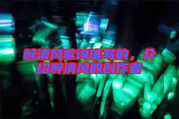 醉清風(fēng)歌詞誰寫的，介紹醉清風(fēng)的創(chuàng)作者