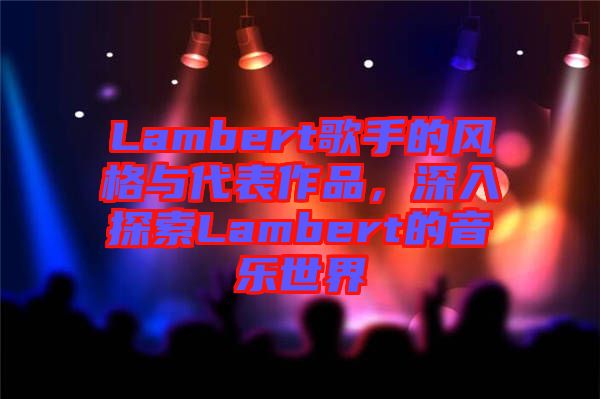 Lambert歌手的風(fēng)格與代表作品，深入探索Lambert的音樂世界