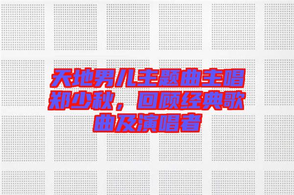 天地男兒主題曲主唱鄭少秋，回顧經(jīng)典歌曲及演唱者