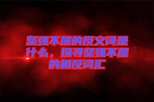 堅強不屈的反義詞是什么，探尋堅強不屈的相反詞匯