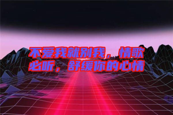不愛我就別我，情歌必聽，舒緩你的心情