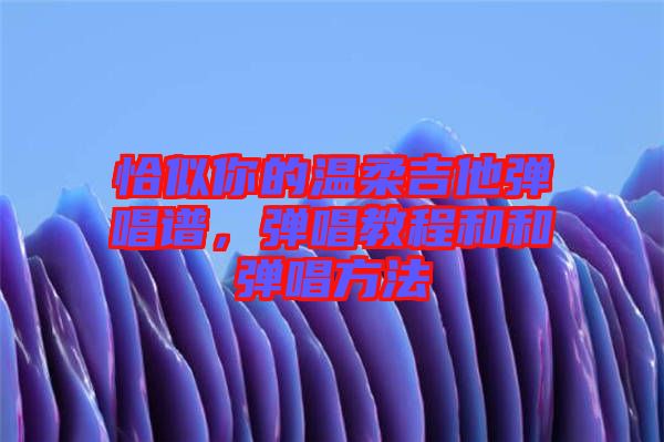 恰似你的溫柔吉他彈唱譜，彈唱教程和和彈唱方法