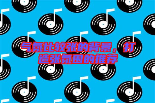 氣氛比較張的背景，打造張氛圍的推薦