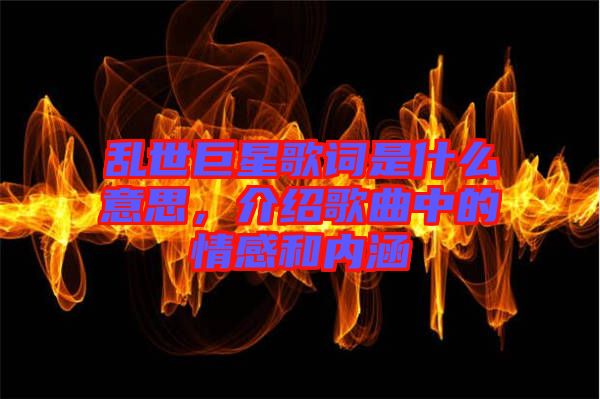亂世巨星歌詞是什么意思，介紹歌曲中的情感和內(nèi)涵