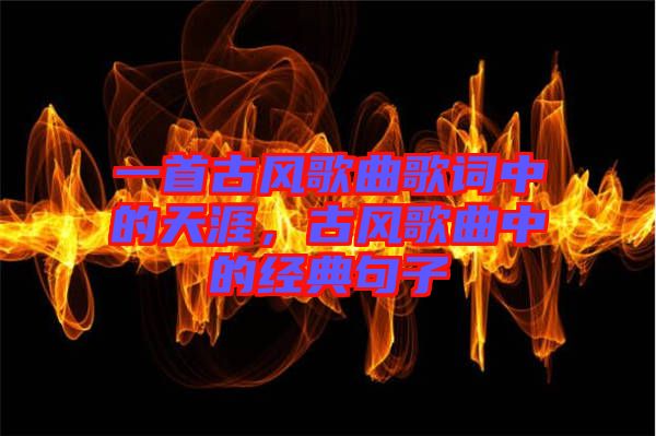 一首古風(fēng)歌曲歌詞中的天涯，古風(fēng)歌曲中的經(jīng)典句子