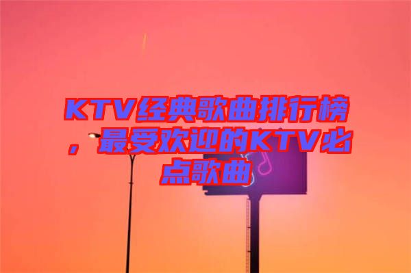 KTV經(jīng)典歌曲排行榜，最受歡迎的KTV必點(diǎn)歌曲