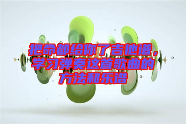 把命都給你了吉他譜，學(xué)習(xí)彈奏這首歌曲的方法和樂譜