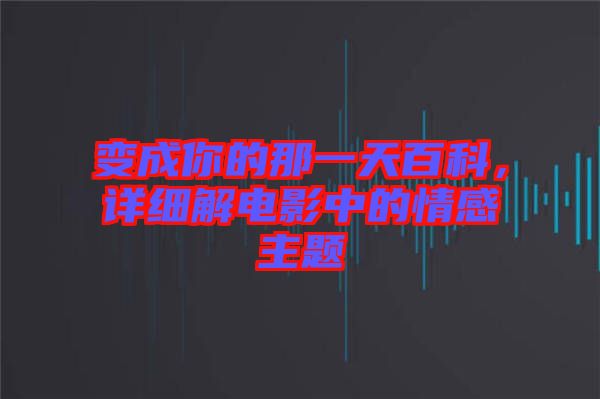 變成你的那一天百科，詳細(xì)解電影中的情感主題