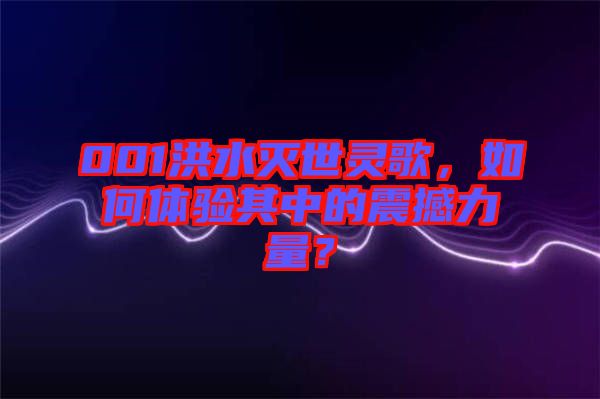 001洪水滅世靈歌，如何體驗(yàn)其中的震撼力量？