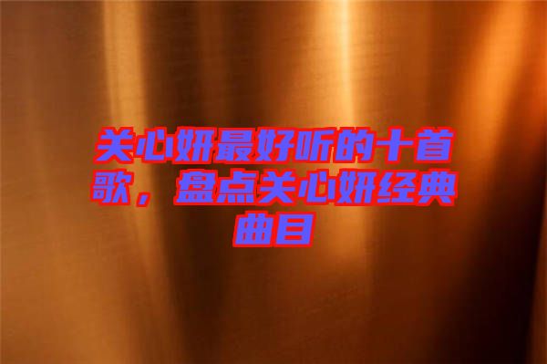 關心妍最好聽的十首歌，盤點關心妍經典曲目