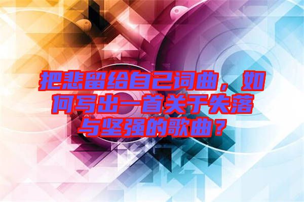 把悲留給自己詞曲，如何寫出一首關于失落與堅強的歌曲？