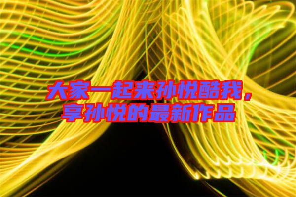 大家一起來孫悅酷我，享孫悅的最新作品