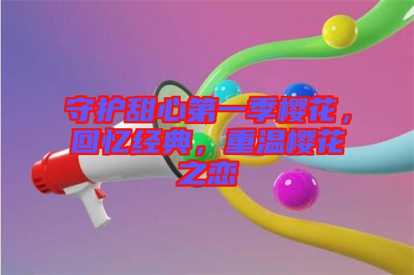 守護(hù)甜心第一季櫻花，回憶經(jīng)典，重溫櫻花之戀