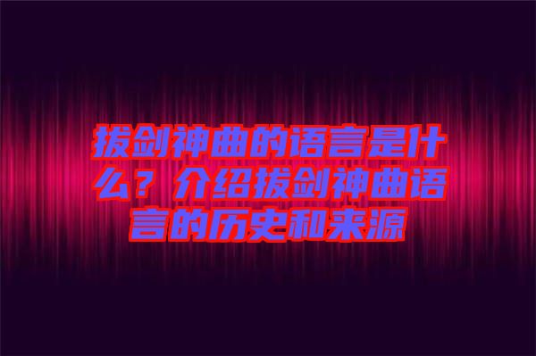 拔劍神曲的語言是什么？介紹拔劍神曲語言的歷史和來源