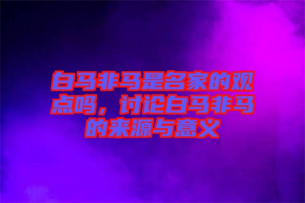 白馬非馬是名家的觀點(diǎn)嗎，討論白馬非馬的來(lái)源與意義