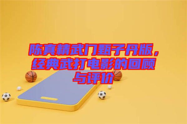 陳真精武門甄子丹版，經(jīng)典武打電影的回顧與評價
