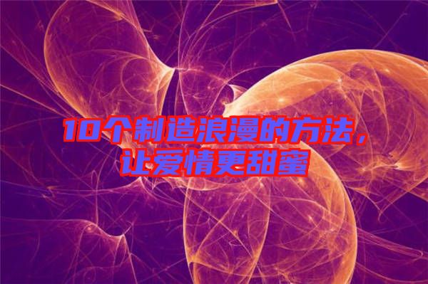 10個(gè)制造浪漫的方法，讓愛情更甜蜜