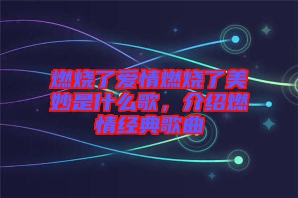 燃燒了愛情燃燒了美妙是什么歌，介紹燃情經(jīng)典歌曲