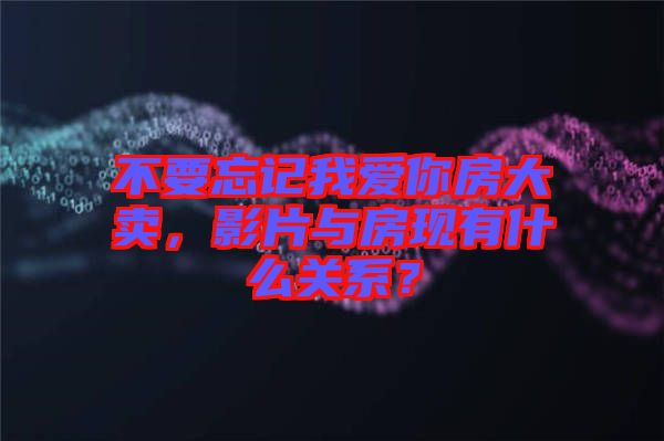 不要忘記我愛你房大賣，影片與房現(xiàn)有什么關(guān)系？