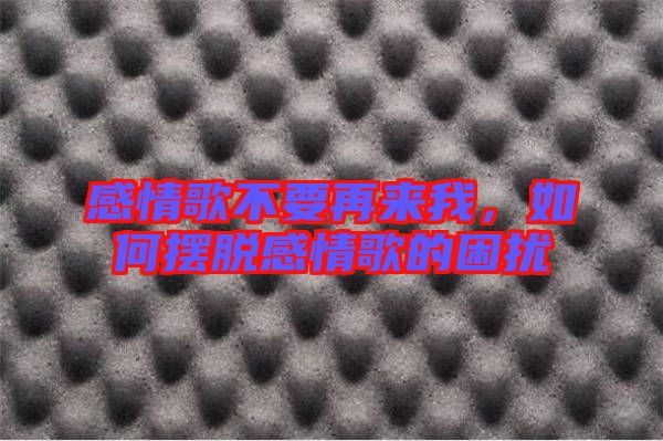 感情歌不要再來我，如何擺脫感情歌的困擾