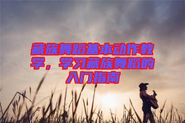 藏族舞蹈基本動(dòng)作教學(xué)，學(xué)習(xí)藏族舞蹈的入門指南