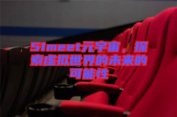 51meet元宇宙，探索虛擬世界的未來的可能性