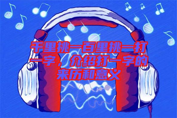 千里挑一百里挑一打一字，介紹打一字的來歷和意義