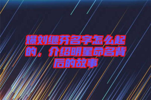 爆劉繼芬名字怎么起的，介紹明星命名背后的故事