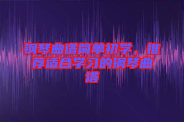 鋼琴曲譜簡單初學(xué)，推薦適合學(xué)習(xí)的鋼琴曲譜