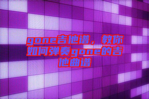 gone吉他譜，教你如何彈奏gone的吉他曲譜