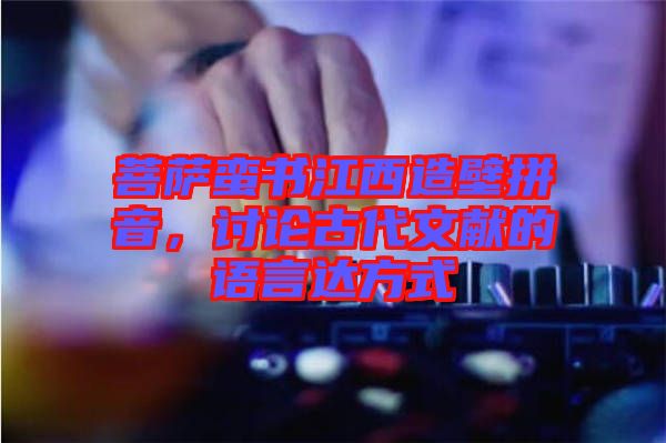 菩薩蠻書江西造壁拼音，討論古代文獻的語言達方式