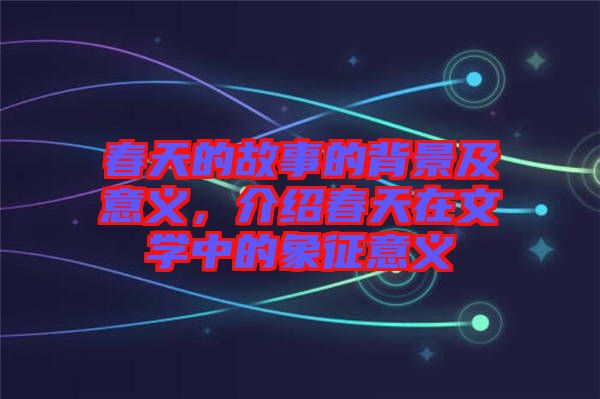 春天的故事的背景及意義，介紹春天在文學(xué)中的象征意義