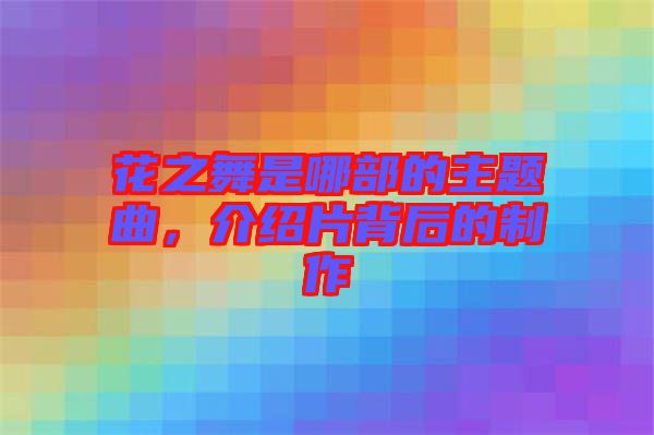 花之舞是哪部的主題曲，介紹片背后的制作