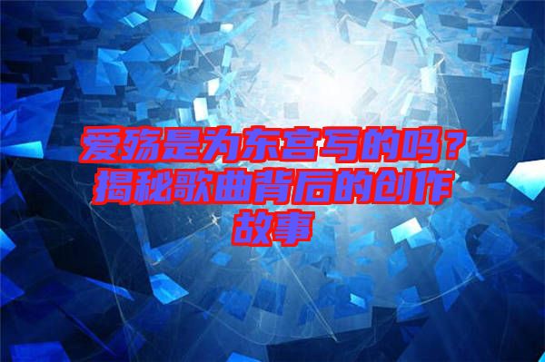 愛殤是為東宮寫的嗎？揭秘歌曲背后的創(chuàng)作故事