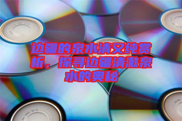 邊疆的泉水清又純賞析，探尋邊疆清澈泉水的奧秘