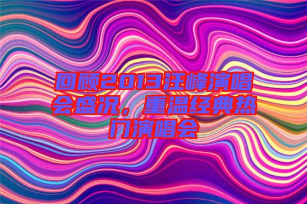 回顧2013汪峰演唱會盛況，重溫經(jīng)典熱門演唱會