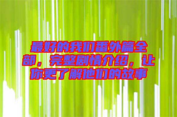 最好的我們番外篇全部，完整劇情介紹，讓你更了解他們的故事