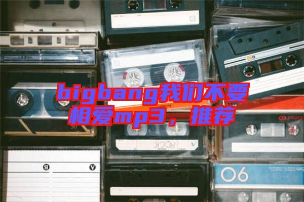 bigbang我們不要相愛mp3，推薦