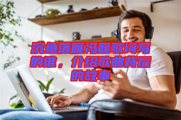 沉魚落雁馮磊歌詞寫的誰(shuí)，介紹歌曲背后的故事