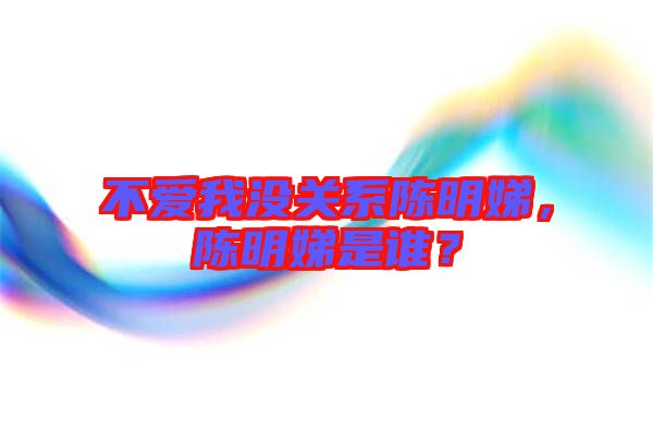 不愛我沒關(guān)系陳明娣，陳明娣是誰？
