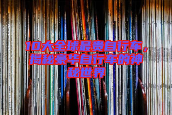 10大全球最貴自行車(chē)，揭秘豪華自行車(chē)的神秘世界